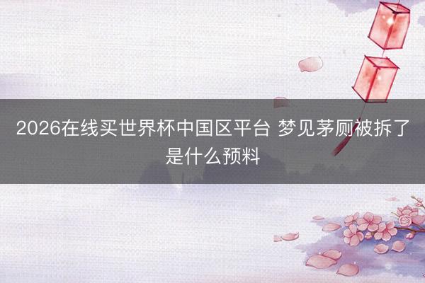 2026在线买世界杯中国区平台 梦见茅厕被拆了是什么预料