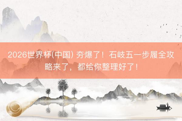 2026世界杯(中国) 夯爆了!石岐五一步履全攻略来了,都给你整理好了!