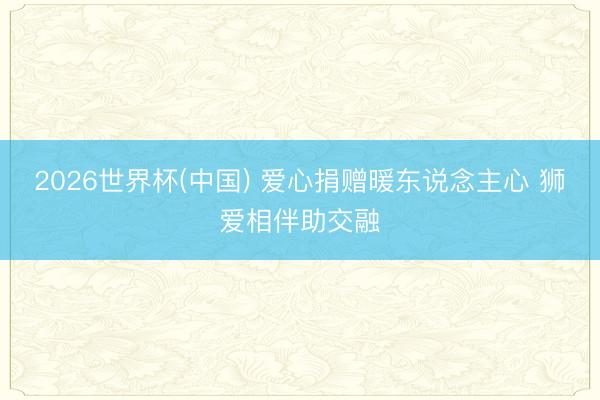 2026世界杯(中国) 爱心捐赠暖东说念主心 狮爱相伴助交融
