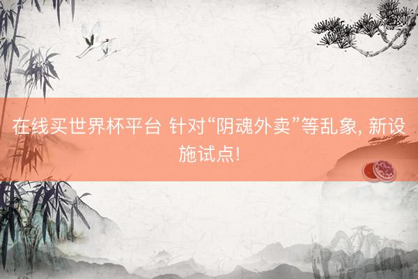 在线买世界杯平台 针对“阴魂外卖”等乱象， 新设施试点!