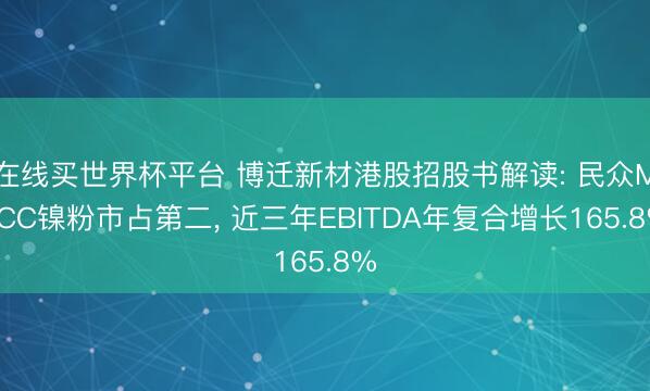 在线买世界杯平台 博迁新材港股招股书解读: 民众MLCC镍粉市占第二, 近三年EBITDA年复合增长165.8%
