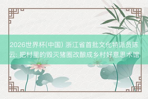 2026世界杯(中国) 浙江省首批文化特派员陈云: 把村里的毁灭猪圈改酿成乡村好意思术馆