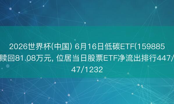 2026世界杯(中国) 6月16日低碳ETF(159885)遭净赎回81.08万元, 位居当日股票ETF净流出排行447/1232