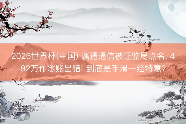 2026世界杯(中国) 瀛通通信被证监局点名, 492万作念账出错! 到底是手滑一经特意?