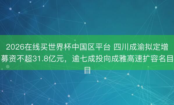 2026在线买世界杯中国区平台 四川成渝拟定增募资不超31.8亿元,逾七成投向成雅高速扩容名目