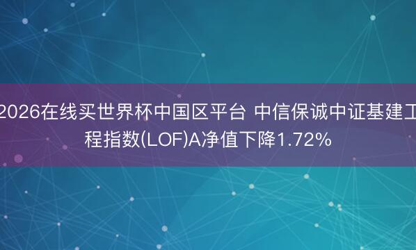 2026在线买世界杯中国区平台 中信保诚中证基建工程指数(LOF)A净值下降1.72%