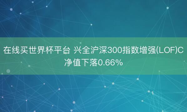 在线买世界杯平台 兴全沪深300指数增强(LOF)C净值下落0.66%