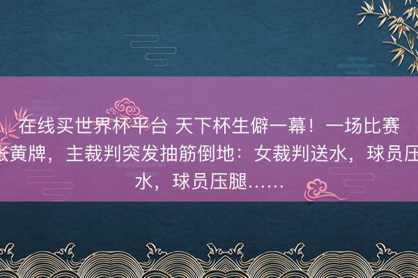 在线买世界杯平台 天下杯生僻一幕!一场比赛出示7张黄牌,主裁判突发抽筋倒地:女裁判送水,球员压腿……
