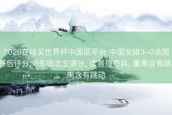 2026在线买世界杯中国区平台 中国女排3-0法国, 赛后评分, 3东说念主满分, 李晨瑄奇兵, 董禹含有跳动