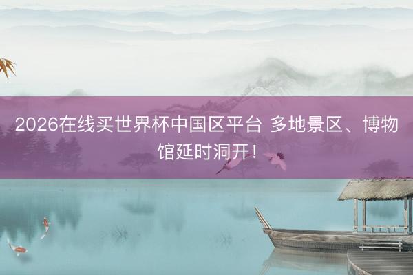 2026在线买世界杯中国区平台 多地景区、博物馆延时洞开!