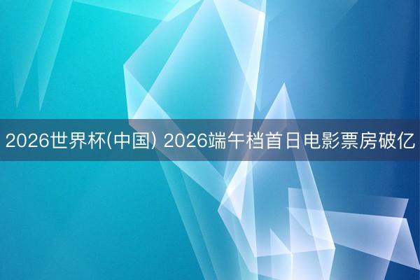 2026世界杯(中国) 2026端午档首日电影票房破亿