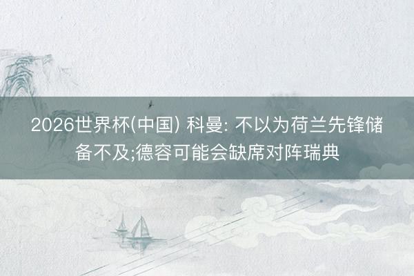 2026世界杯(中国) 科曼: 不以为荷兰先锋储备不及;德容可能会缺席对阵瑞典