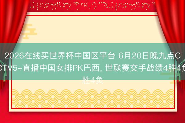 2026在线买世界杯中国区平台 6月20日晚九点CCTV5+直播中国女排PK巴西, 世联赛交手战绩4胜4负