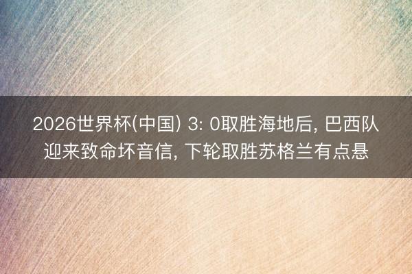 2026世界杯(中国) 3: 0取胜海地后, 巴西队迎来致命坏音信, 下轮取胜苏格兰有点悬