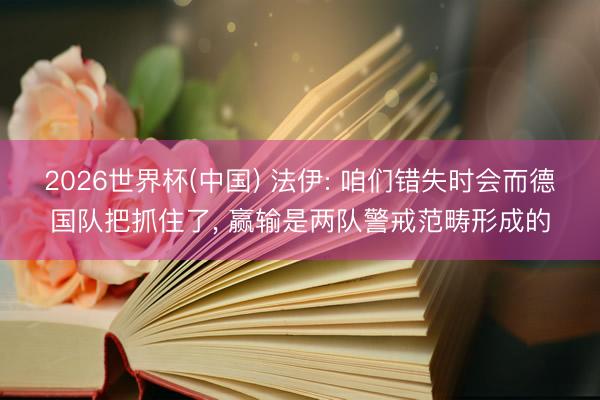 2026世界杯(中国) 法伊: 咱们错失时会而德国队把抓住了, 赢输是两队警戒范畴形成的
