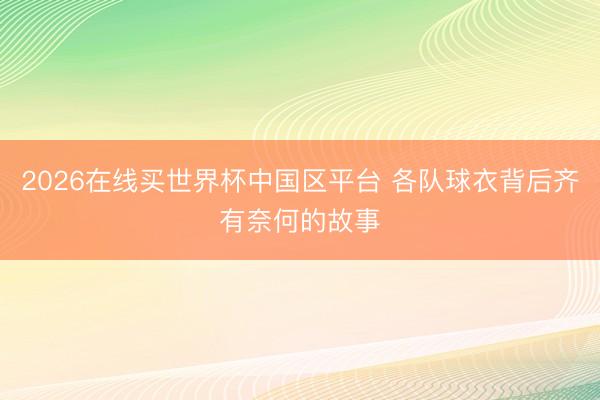 2026在线买世界杯中国区平台 各队球衣背后齐有奈何的故事