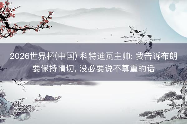 2026世界杯(中国) 科特迪瓦主帅: 我告诉布朗要保持情切, 没必要说不尊重的话